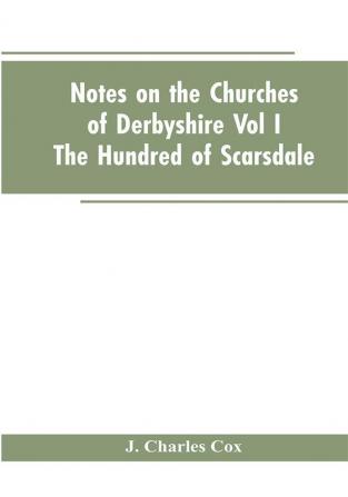 Notes On The Churches Of Derbyshire - Vol I The hundred of Scarsdale.