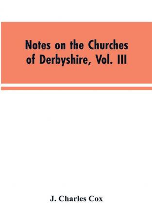 Notes on the Churches of Derbyshire Vol. III