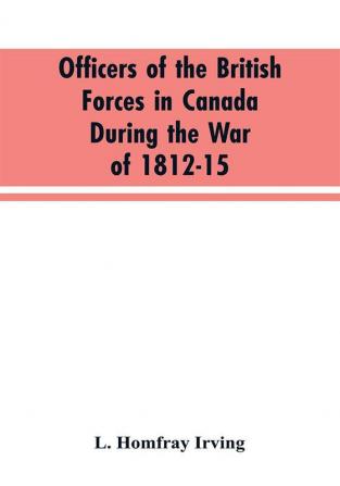 Officers of the British forces in Canada during the war of 1812-15