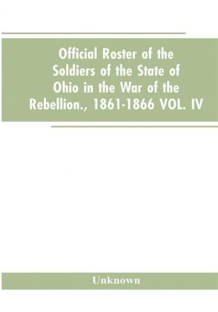 Official roster of the soldiers of the state of Ohio in the war of the rebellion. 1861-1866 VOL. IV.