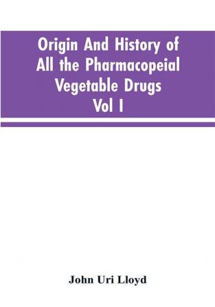 Origin And History Of All The Pharmacopeial Vegetable Drugs Chemicals And Preparations With Bibliography; Vol I