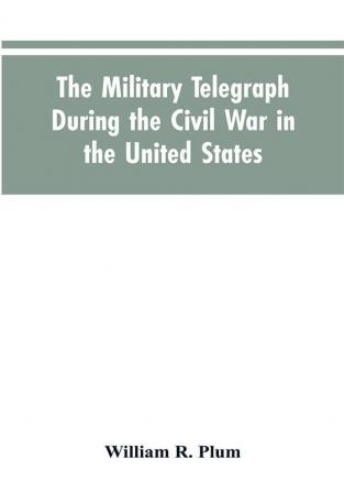 The military telegraph during the civil war in the United States with an exposition of ancient and modern means of communication and of the federal and Confederate cipher systems;aloso a running account of the war between the states