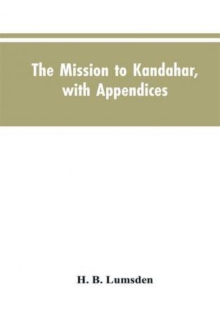 The mission to Kandahar with appendices