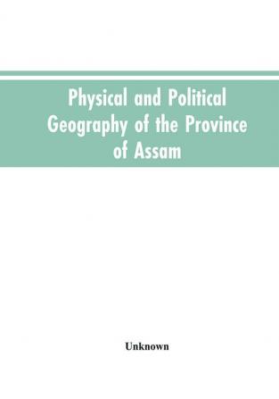 Physical and Political Geography of the Province of Assam