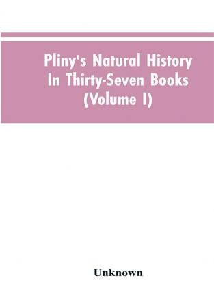 Pliny's Natural history. In thirty-seven books (Volume I)