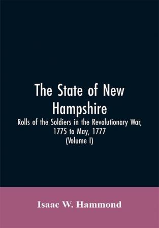 The State Of New Hampshire. Rolls Of The Soldiers In The Revolutionary War 1775 To May 1777