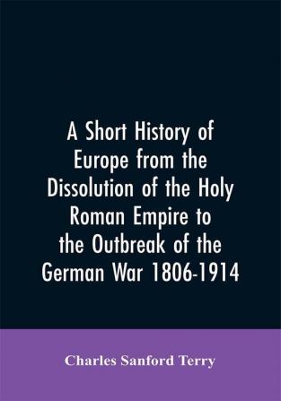 A Short History of Europe from the Dissolution of the Holy Roman Empire to the Outbreak of the German War 1806-1914