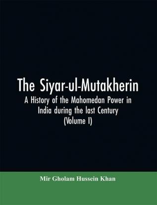 The siyar-ul-Mutakherin a history of the Mahomedan power in India during the last century (Volume I)