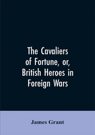 The Cavaliers of Fortune Or British Heroes in Foreign Wars