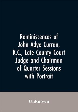 Reminiscences of John Adye Curran K.C. late county court judge and chairman of quarter sessions