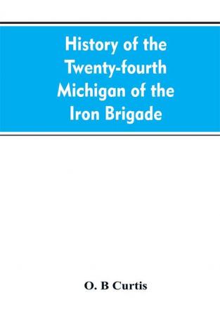 History of the Twenty-fourth Michigan of the Iron brigade known as the Detroit and Wayne county regiment