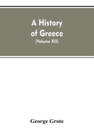 A History of Greece From the Earliest Period to the Close of the Generation Contemporary with Alexander the Great (Volume XII)