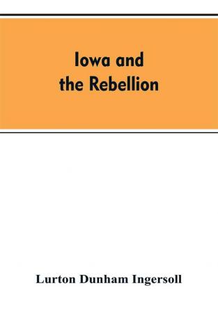 Iowa and the rebellion. A history of the troops furnished by the state of Iowa to the volunteer armies of the Union which conquered the great Southern Rebellion of 1861-5