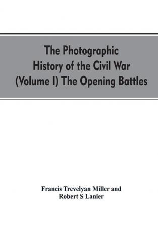 The photographic history of the Civil War (Volume I) The Opening Battles