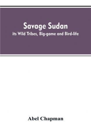 Savage Sudan; its Wild Tribes Big-game and Bird-life