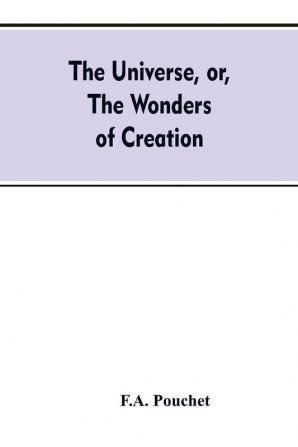 The universe or The wonders of creation. The infinitely great and the infinitely little