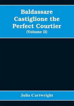 Baldassare Castiglione the perfect courtier his life and letters 1478-1529 (Volume II)