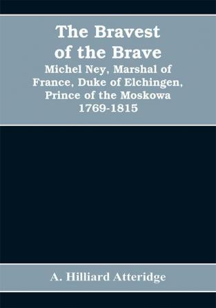 The bravest of the brave Michel Ney marshal of France duke of Elchingen prince of the Moskowa 1769-1815