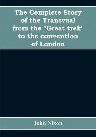 The complete story of the Transvaal from the Great trek to the convention of London. With appendix comprising ministerial declarations of policy and official documents