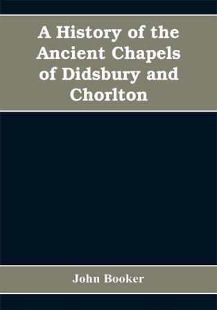 A history of the ancient chapels of Didsbury and Chorlton in Manchester parish including sketches of the townships of Didsbury Withington Burnage Heaton Norris Reddish Levenshulme and Chorlton-cum-Hardy