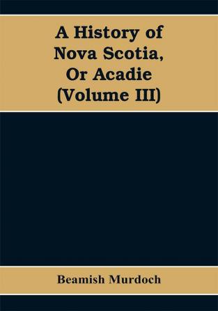 A History of Nova Scotia Or Acadie (Volume III)