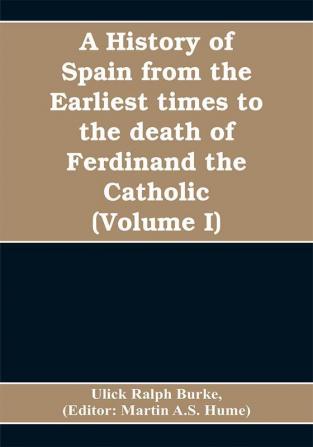 A history of Spain from the earliest times to the death of Ferdinand the Catholic (Volume I)