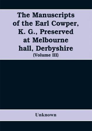 The manuscripts of the Earl Cowper K. G. preserved at Melbourne hall Derbyshire (Volume III)