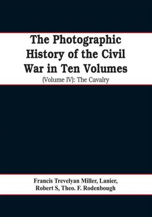 The photographic history of the Civil War In Ten Volumes (Volume IV): The Cavalry