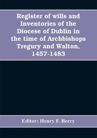 Register of wills and inventories of the Diocese of Dublin in the time of Archbishops Tregury and Walton 1457-1483