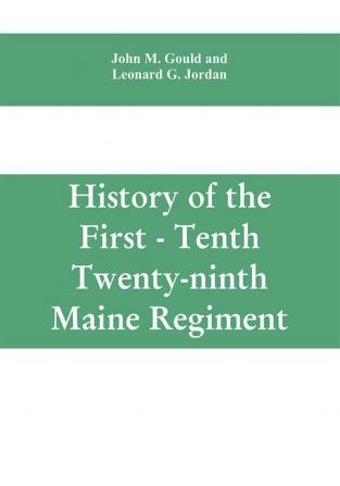 History of the First - Tenth - Twenty-ninth Maine regiment. In service of the United States from May 3 1861 to June 21 1866