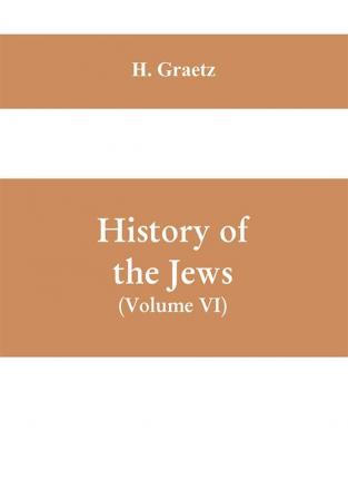 History of the Jews (Volume VI) Containing a Memoir of the Author by Dr. Philip Bloch a Chronological Table of Jewish History an Index to the Whole Work