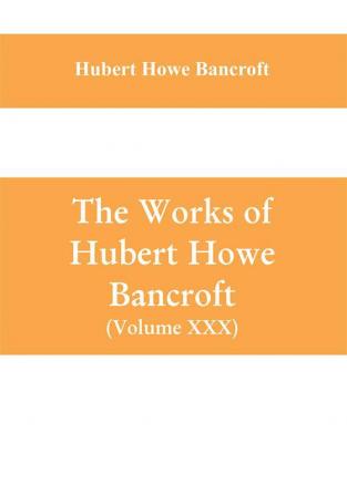 The Works of Hubert Howe Bancroft (Volume XXX) History of Oregon Volume II (1848-1888)