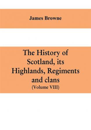 The history of Scotland its Highlands regiments and clans (Volume VIII)