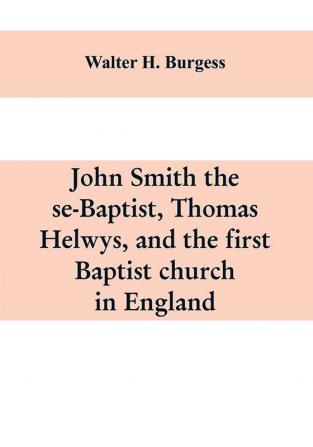 John Smith the se-Baptist Thomas Helwys and the first Baptist church in England