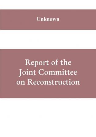 Report of the Joint Committee on Reconstruction at the first session Thirty-ninth Congress