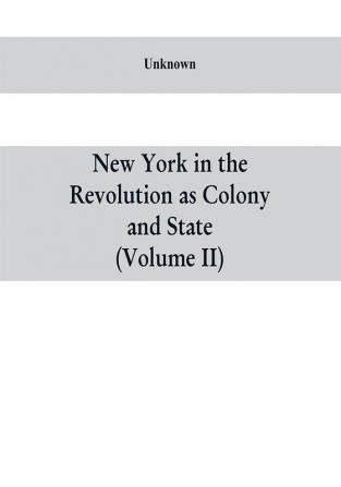 New York in the Revolution as colony and state : a compilation of documents and records from the Office of the State Comptroller.VOL. II