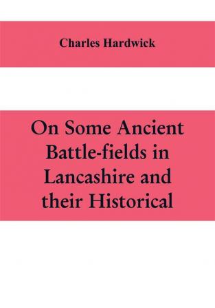 On some ancient battle-fields in Lancashire and their historical legendary and aesthetic associations