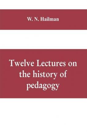 Twelve lectures on the history of pedagogy delivered before the Cincinnati teachers' association