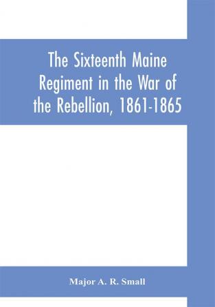 The Sixteenth Maine Regiment in the War of the Rebellion 1861-1865