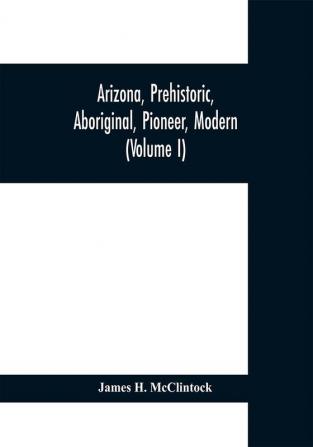 Arizona prehistoric aboriginal pioneer modern; the nation's youngest commonwealth within a land of ancient culture (Volume I)