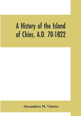 A history of the Island of Chios A.D. 70-1822