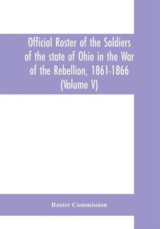 Official roster of the soldiers of the state of Ohio in the War of the Rebellion 1861-1866 (Volume V) 54th - 69th Regiments- Infantry