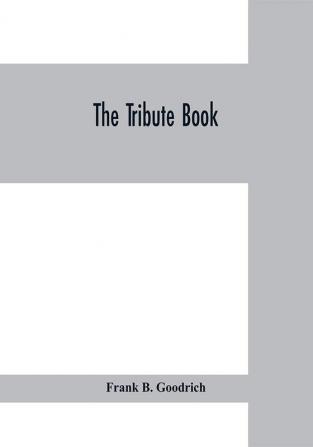 The tribute book : a record of the munificence self-sacrifice and patriotism of the American people during the war for the union