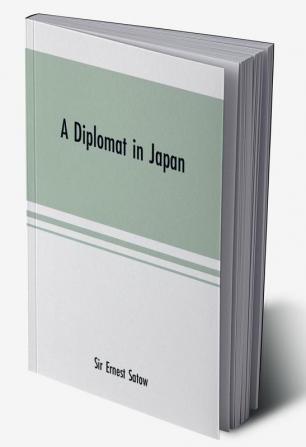 A diplomat in Japan; The inner history of the critical years in the evolution of Japan when the ports were opened and the monarchy restored recorded by a diplomatist who took an active part in the events of the time with an account of his personal exper