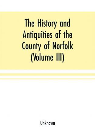 The History and antiquities of the county of Norfolk (Volume III) Containing the hundreds of North Erpingham south Erpingham and Eynsford