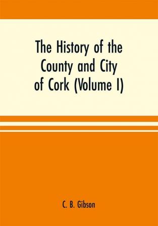 The history of the county and city of Cork (Volume I)