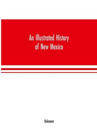 An Illustrated history of New Mexico : Containing a History of this Important Section of the Great Southwest from the Earliest Period of its Discovery to the Present Time