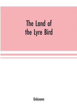 The Land of the Lyre bird; a story of early settlement in the great forest of south Gippsland. Being a description of the Big Scrub in its virgin state with its birds and animals and of the adventures and hardship of its early explorers and prospectors;