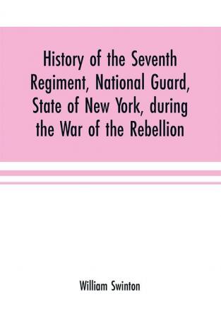 History of the Seventh Regiment National Guard State of New York during the War of the Rebellion