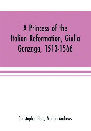 A princess of the Italian reformation Giulia Gonzaga 1513-1566; her family and her friends